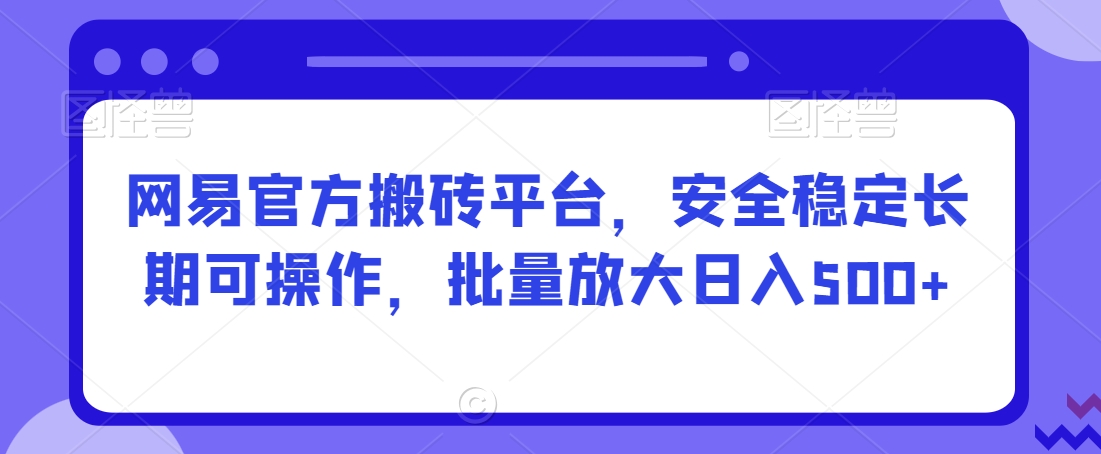 网易官方搬砖平台，安全稳定长期可操作，批量放大日入500+【揭秘】-灵动共创