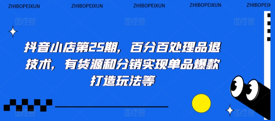 抖音小店第25期，百分百处理品退技术，有货源和分销实现单品爆款打造玩法等-灵动共创