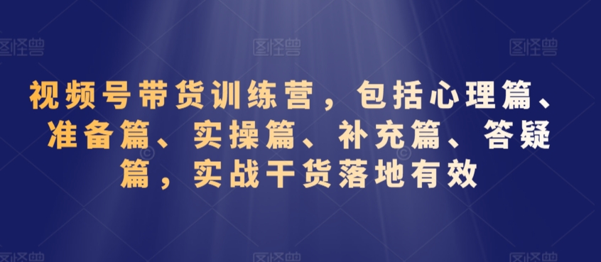 视频号带货训练营，包括心理篇、准备篇、实操篇、补充篇、答疑篇，实战干货落地有效-灵动共创