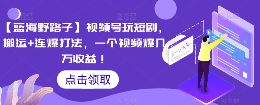 【蓝海野路子】视频号玩短剧，搬运+连爆打法，一个视频爆几万收益【揭秘】-灵动共创