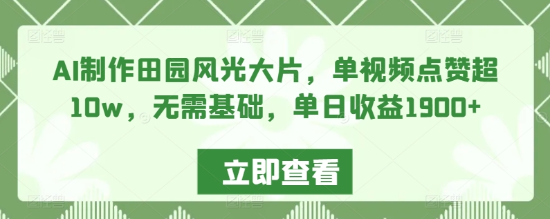 AI制作田园风光大片，单视频点赞超10w，无需基础，单日收益1900+【揭秘】-灵动共创