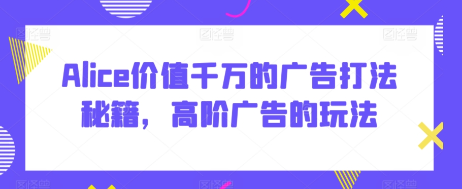 Alice价值千万的广告打法秘籍，高阶广告的玩法-灵动共创