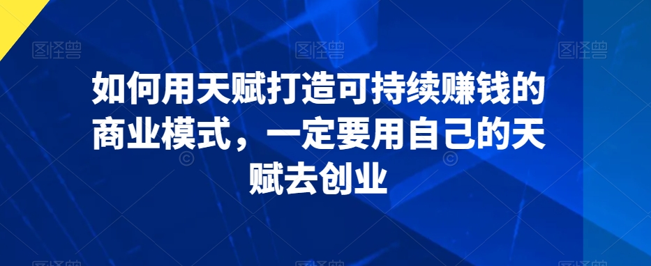如何用天赋打造可持续赚钱的商业模式，一定要用自己的天赋去创业-灵动共创