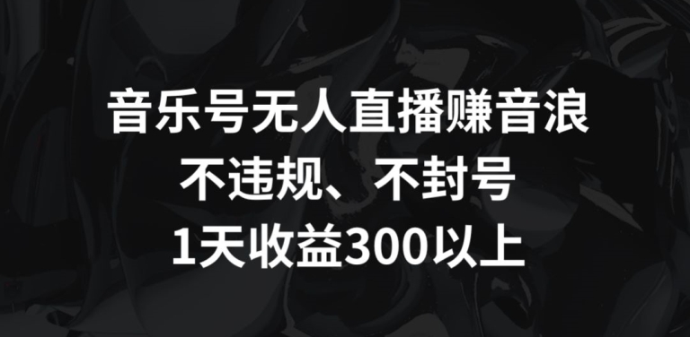 音乐号无人直播赚音浪，不违规、不封号，1天收益300+【揭秘】-灵动共创
