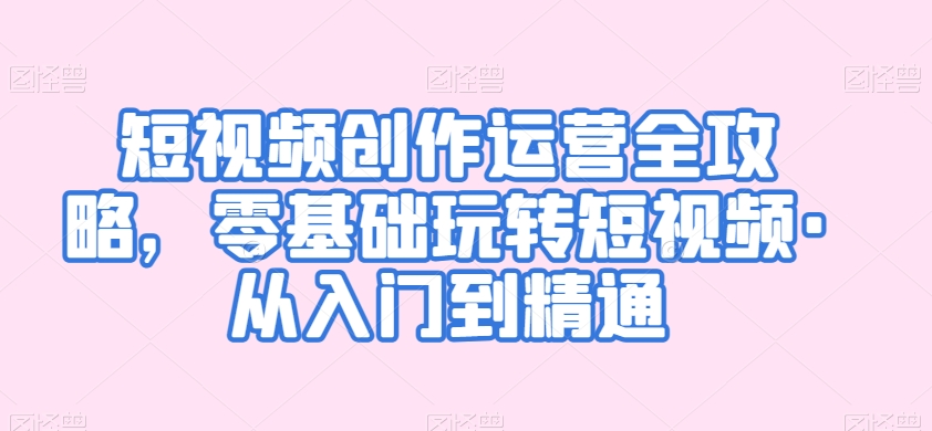 短视频创作运营全攻略，零基础玩转短视频·从入门到精通-灵动共创