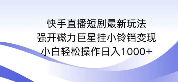 快手直播短剧最新玩法，强开磁力巨星挂小铃铛变现，小白轻松操作日入1000+【揭秘】-灵动共创