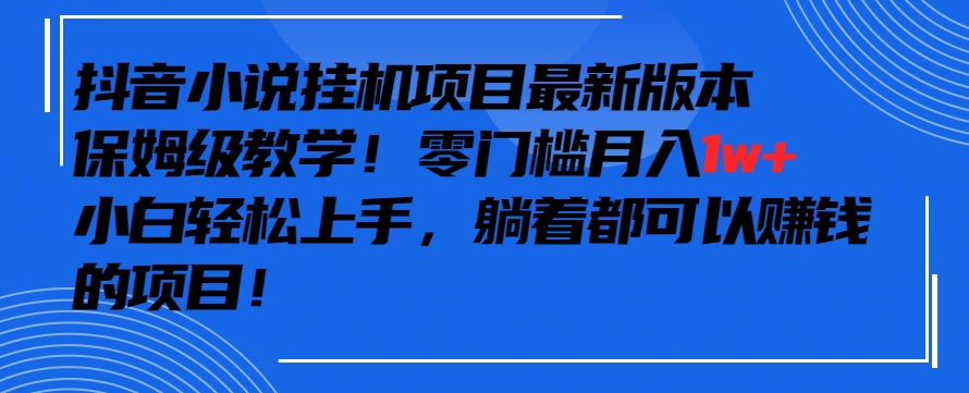 抖音最新小说挂机项目，保姆级教学，零成本月入1w+，小白轻松上手【揭秘】-灵动共创