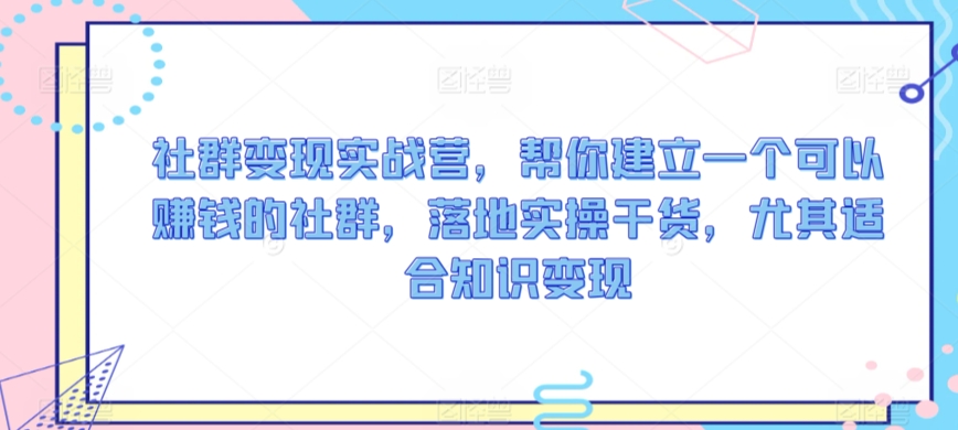 社群变现实战营，帮你建立一个可以赚钱的社群，落地实操干货，尤其适合知识变现-灵动共创