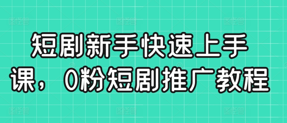短剧新手快速上手课，0粉短剧推广教程-灵动共创
