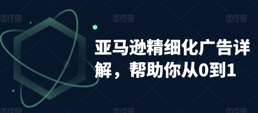 亚马逊精细化广告详解，帮助你从0到1，自动广告权重解读、手动广告打法详解-灵动共创