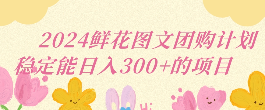 2024鲜花图文团购计划小白能稳定每日收入三位数的项目【揭秘】-灵动共创