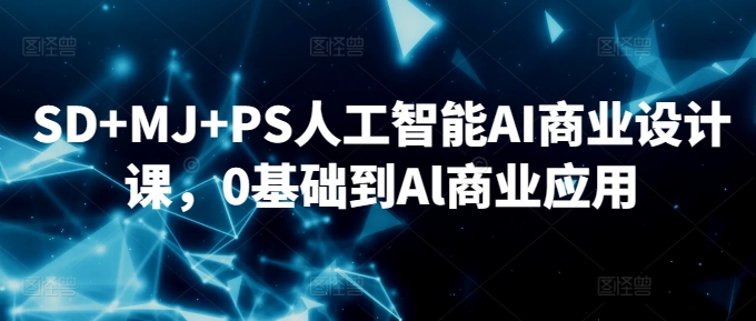 SD+MJ+PS人工智能AI商业设计课，0基础到Al商业应用-灵动共创