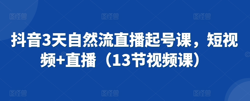 抖音3天自然流直播起号课，短视频+直播（13节视频课）-灵动共创