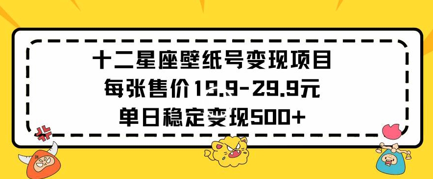 十二星座壁纸号变现项目每张售价19元单日稳定变现500+以上【揭秘】-灵动共创