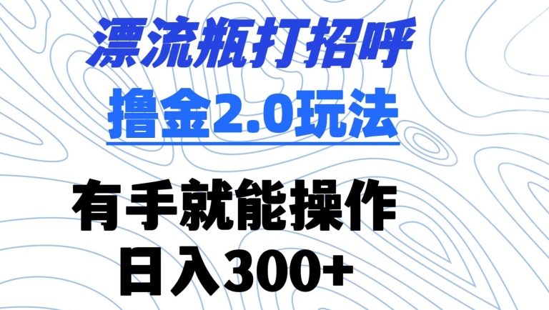 漂流瓶打招呼撸金2.0玩法，有手就能做，日入300+【揭秘】-灵动共创