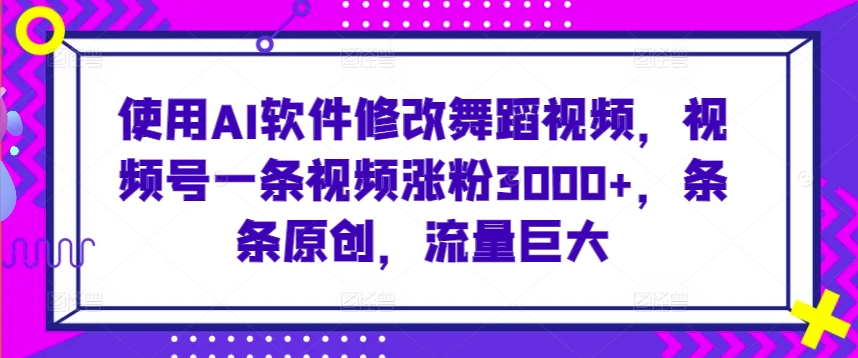 使用AI软件修改舞蹈视频，视频号一条视频涨粉3000+，条条原创，流量巨大【揭秘】-灵动共创