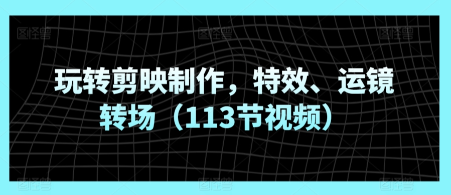 玩转剪映制作，特效、运镜转场（113节视频）-灵动共创