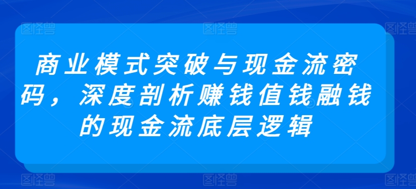 商业模式突破与现金流密码，深度剖析赚钱值钱融钱的现金流底层逻辑-灵动共创