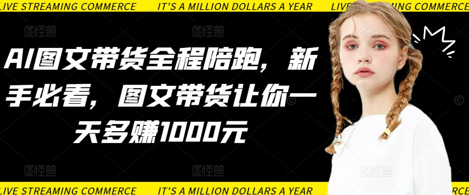 AI图文带货全程陪跑，新手必看，图文带货让你一天多赚1000元-灵动共创