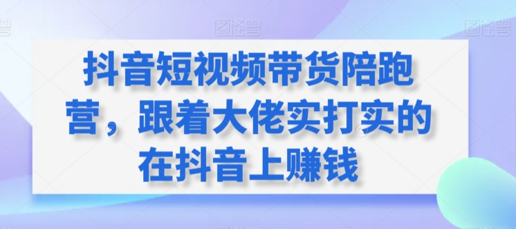 抖音短视频带货陪跑营，跟着大佬实打实的在抖音上赚钱-灵动共创