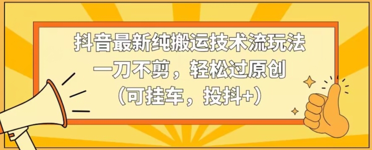 抖音最新纯搬运技术流玩法，一刀不剪，轻松过原创（可挂车，投抖+）【揭秘】-灵动共创