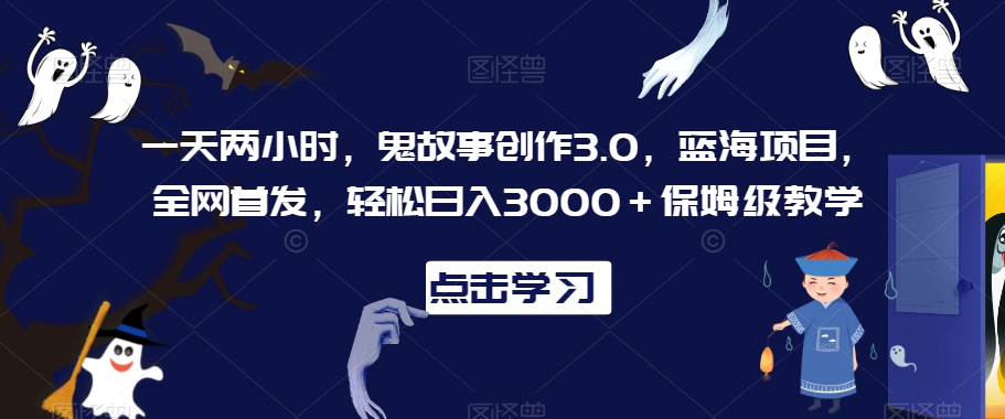 一天两小时，鬼故事创作3.0，蓝海项目，全网首发，轻松日入3000＋保姆级教学【揭秘】-灵动共创