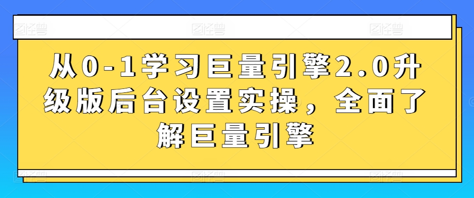从0-1学习巨量引擎2.0升级版后台设置实操,全面了解巨量引擎-灵动共创