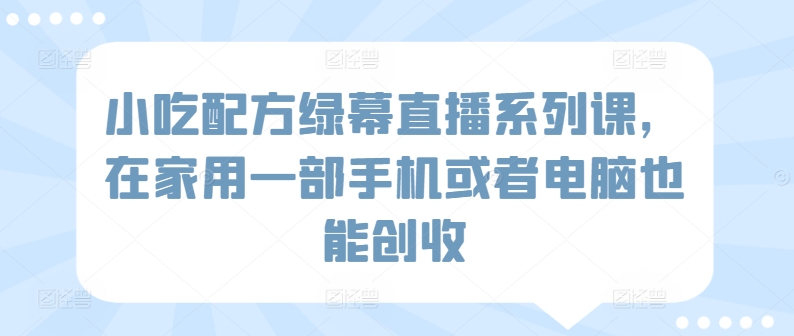 小吃配方绿幕直播系列课，在家用一部手机或者电脑也能创收-灵动共创