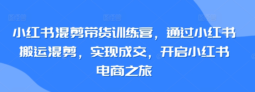 小红书混剪带货训练营，通过小红书搬运混剪，实现成交，开启小红书电商之旅-灵动共创