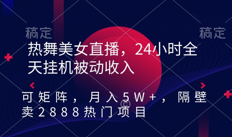 热舞美女直播，24小时全天挂机被动收入，可矩阵，月入5W+，隔壁卖2888热门项目【揭秘】-灵动共创