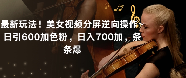 最新玩法！美女视频分屏逆向操作~日引600加色粉，日入700加，条条爆【揭秘】-灵动共创