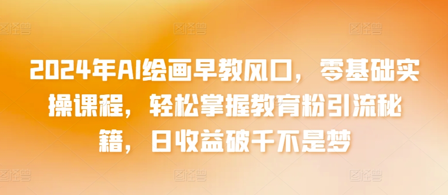 2024年AI绘画早教风口，零基础实操课程，轻松掌握教育粉引流秘籍，日收益破千不是梦【揭秘】-灵动共创