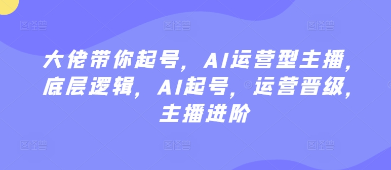 大佬带你起号，AI运营型主播，底层逻辑，AI起号，运营晋级，主播进阶-灵动共创