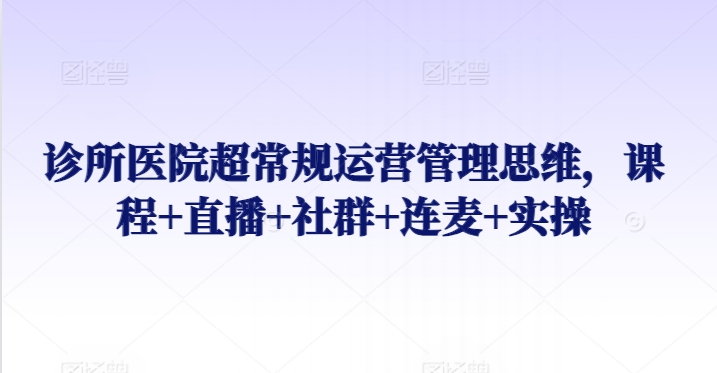 诊所医院超常规运营管理思维，课程+直播+社群+连麦+实操-灵动共创