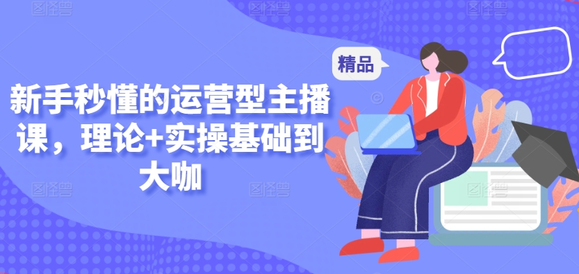 新手秒懂的运营型主播课，理论+实操基础到大咖-灵动共创