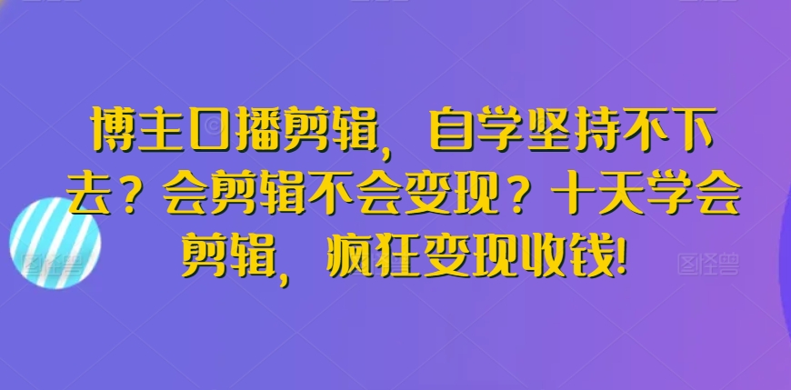 博主口播剪辑，自学坚持不下去？会剪辑不会变现？十天学会剪辑，疯狂变现收钱!-灵动共创