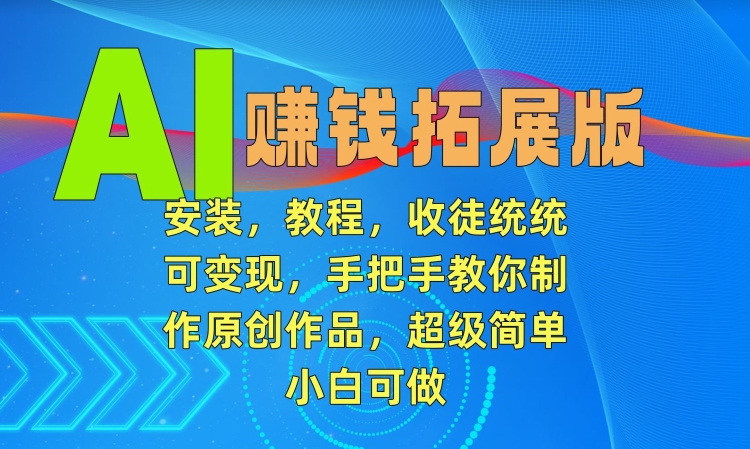 AI赚钱拓展版，安装，教程，收徒统统可变现，手把手教你制作原创作品，超级简单，小白可做【揭秘】-灵动共创