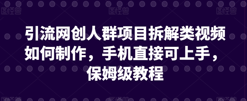 引流网创人群项目拆解类视频如何制作，手机直接可上手，保姆级教程【揭秘】-灵动共创