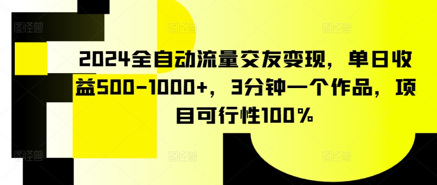 2024全自动流量交友变现，单日收益500-1000+，3分钟一个作品，项目可行性100%【揭秘】-灵动共创