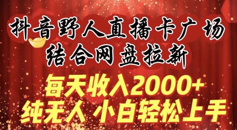 每天收入2000+，抖音野人直播卡广场，结合网盘拉新，纯无人，小白轻松上手【揭秘】-灵动共创