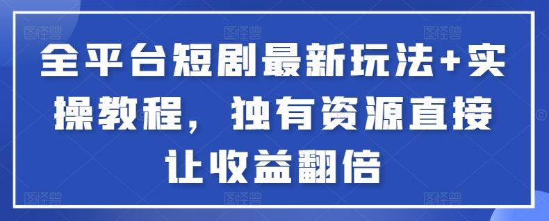 全平台短剧最新玩法+实操教程，独有资源直接让收益翻倍【揭秘】-灵动共创