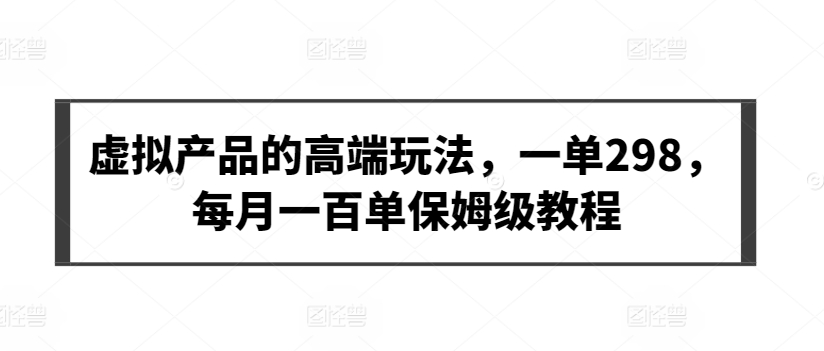 虚拟产品的高端玩法，一单298，每月一百单保姆级教程【揭秘】-灵动共创
