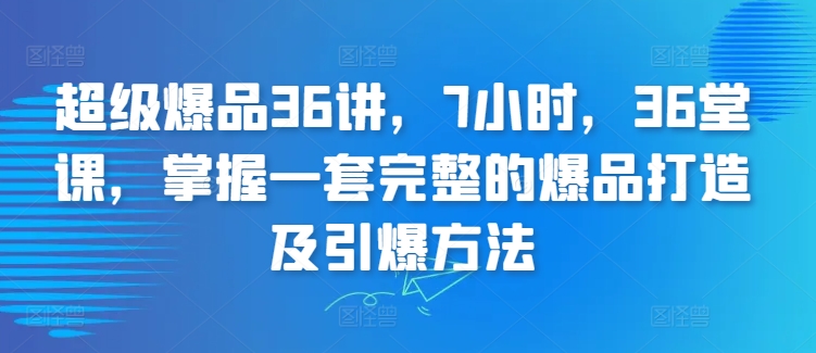 超级爆品36讲，7小时，36堂课，掌握一套完整的爆品打造及引爆方法-灵动共创