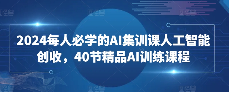 2024每人必学的AI集训课人工智能创收，40节精品AI训练课程-灵动共创