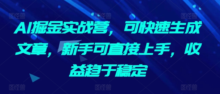 AI掘金实战营，可快速生成文章，新手可直接上手，收益趋于稳定-灵动共创