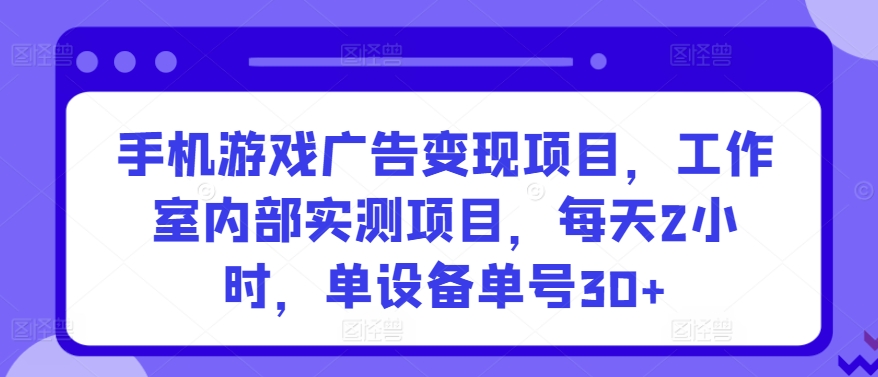 手机游戏广告变现项目，工作室内部实测项目，每天2小时，单设备单号30+【揭秘】-灵动共创