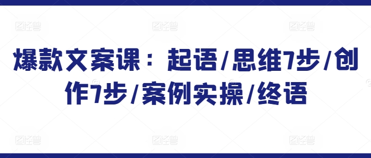 爆款文案课：起语/思维7步/创作7步/案例实操/终语-灵动共创
