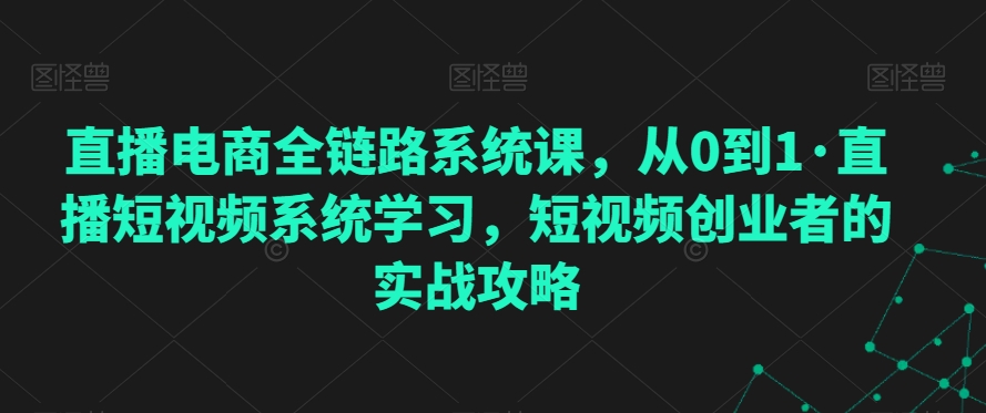 直播电商全链路系统课，从0到1·直播短视频系统学习，短视频创业者的实战攻略-灵动共创