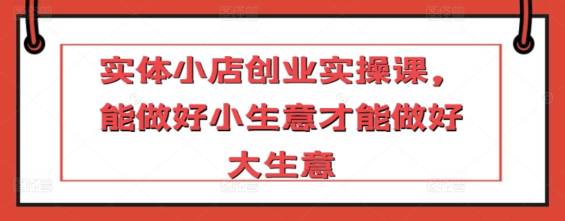 实体小店创业实操课，能做好小生意才能做好大生意-灵动共创