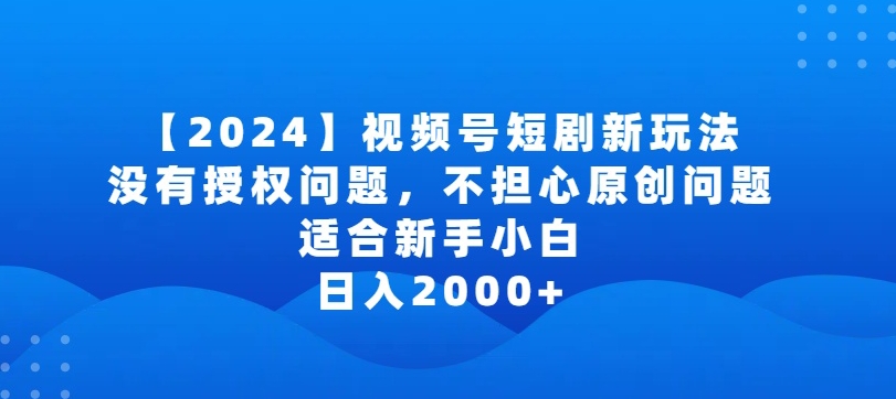 2024视频号短剧玩法，没有授权问题，不担心原创问题，适合新手小白，日入2000+【揭秘】-灵动共创